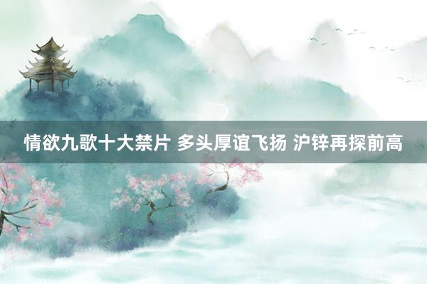 情欲九歌十大禁片 多头厚谊飞扬 沪锌再探前高