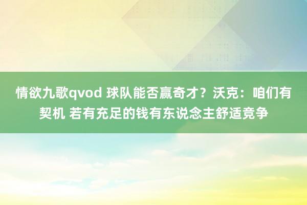 情欲九歌qvod 球队能否赢奇才？沃克：咱们有契机 若有充足的钱有东说念主舒适竞争