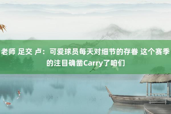 老师 足交 卢：可爱球员每天对细节的存眷 这个赛季的注目确凿Carry了咱们