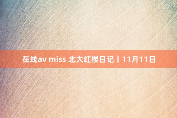 在线av miss 北大红楼日记丨11月11日