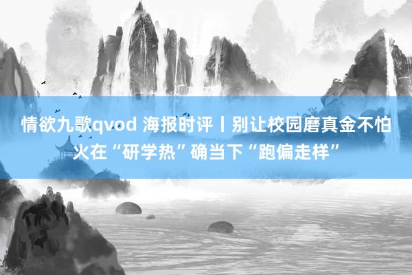 情欲九歌qvod 海报时评丨别让校园磨真金不怕火在“研学热”确当下“跑偏走样”
