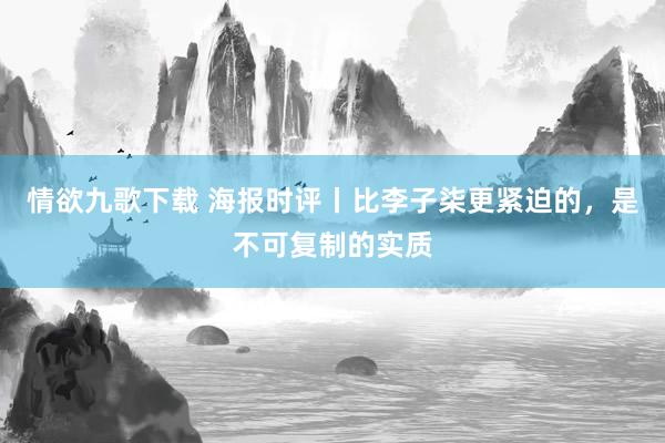 情欲九歌下载 海报时评丨比李子柒更紧迫的，是不可复制的实质