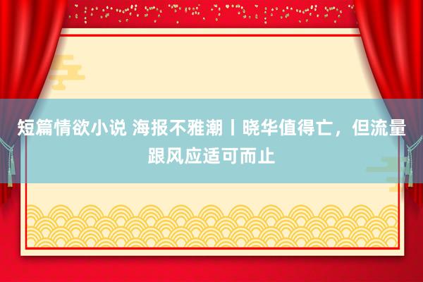 短篇情欲小说 海报不雅潮丨晓华值得亡，但流量跟风应适可而止
