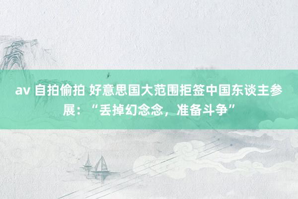 av 自拍偷拍 好意思国大范围拒签中国东谈主参展：“丢掉幻念念，准备斗争”