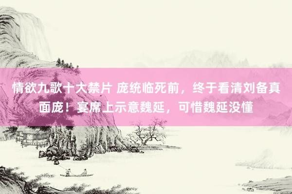 情欲九歌十大禁片 庞统临死前，终于看清刘备真面庞！宴席上示意魏延，可惜魏延没懂