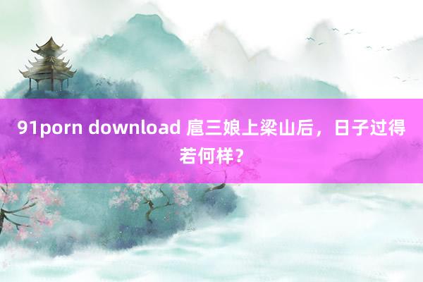 91porn download 扈三娘上梁山后，日子过得若何样？