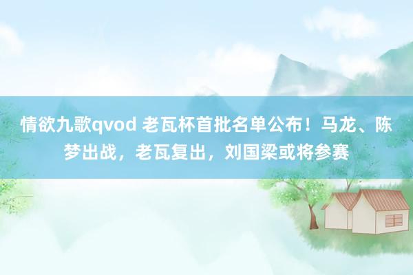 情欲九歌qvod 老瓦杯首批名单公布！马龙、陈梦出战，老瓦复出，刘国梁或将参赛