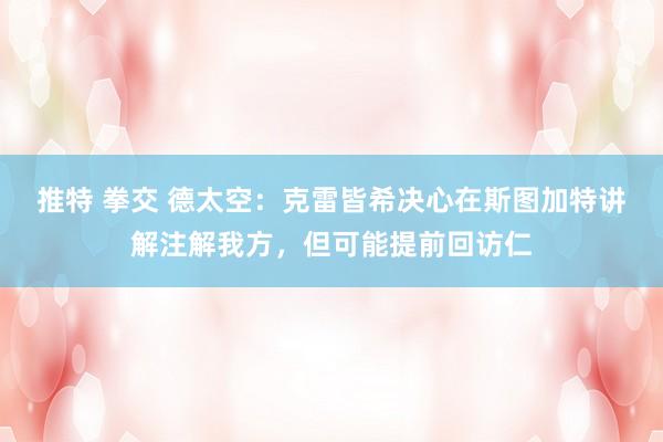 推特 拳交 德太空：克雷皆希决心在斯图加特讲解注解我方，但可能提前回访仁