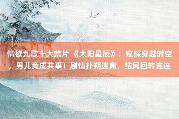 情欲九歌十大禁片 《太阳星辰》：窥探穿越时空，男儿竟成共事！剧情扑朔迷离，结局回转连连