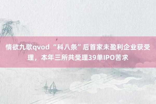 情欲九歌qvod “科八条”后首家未盈利企业获受理，本年三所共受理39单IPO苦求