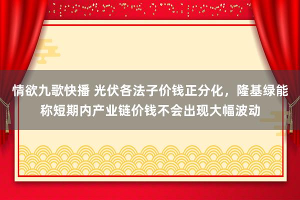 情欲九歌快播 光伏各法子价钱正分化，隆基绿能称短期内产业链价钱不会出现大幅波动