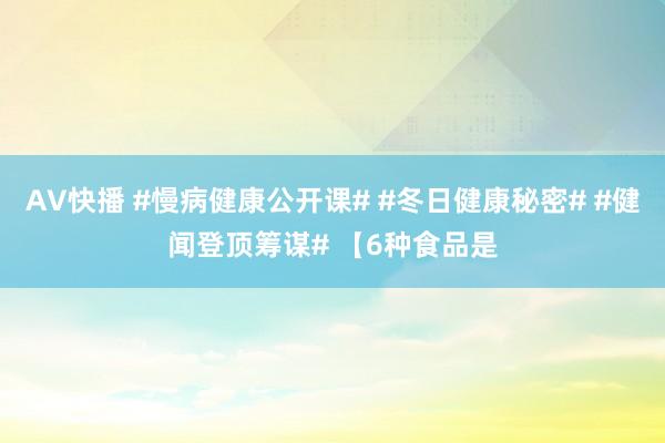 AV快播 #慢病健康公开课# #冬日健康秘密# #健闻登顶筹谋# 【6种食品是