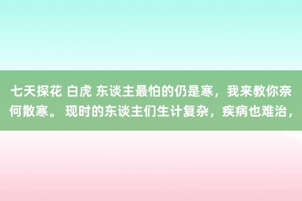 七天探花 白虎 东谈主最怕的仍是寒，我来教你奈何散寒。 现时的东谈主们生计复杂，疾病也难治，
