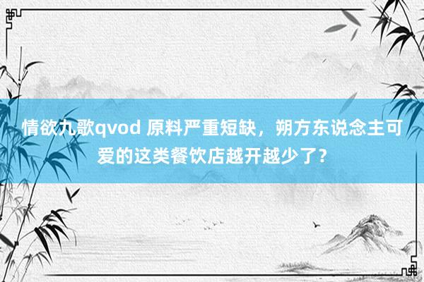 情欲九歌qvod 原料严重短缺，朔方东说念主可爱的这类餐饮店越开越少了？