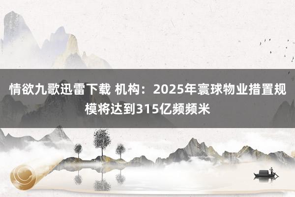 情欲九歌迅雷下载 机构：2025年寰球物业措置规模将达到315亿频频米