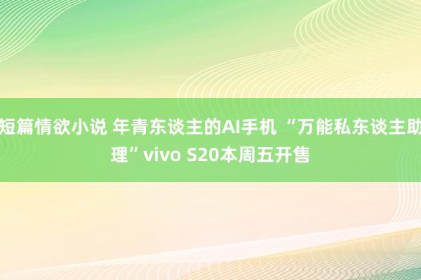 短篇情欲小说 年青东谈主的AI手机 “万能私东谈主助理”vivo S20本周五开售