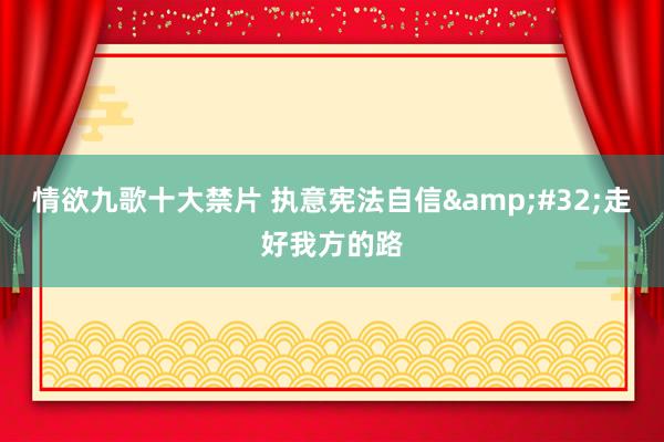 情欲九歌十大禁片 执意宪法自信&#32;走好我方的路