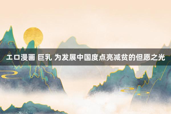 エロ漫画 巨乳 为发展中国度点亮减贫的但愿之光