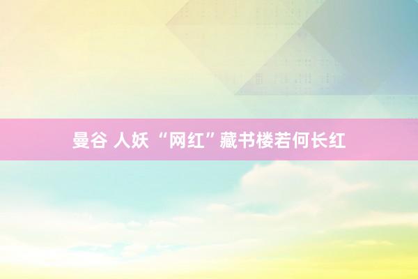 曼谷 人妖 “网红”藏书楼若何长红