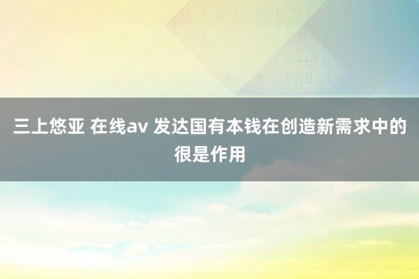 三上悠亚 在线av 发达国有本钱在创造新需求中的很是作用