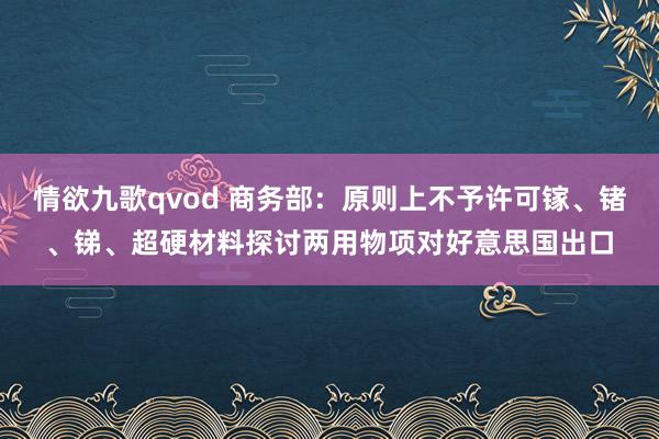 情欲九歌qvod 商务部：原则上不予许可镓、锗、锑、超硬材料探讨两用物项对好意思国出口