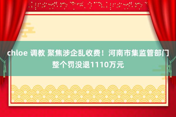 chloe 调教 聚焦涉企乱收费！河南市集监管部门整个罚没退1110万元