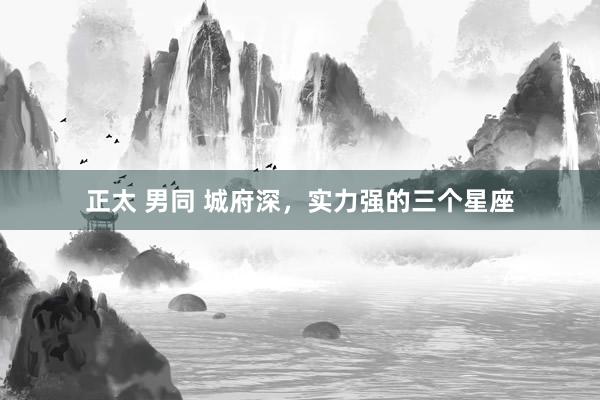 正太 男同 城府深，实力强的三个星座