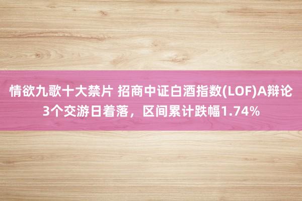 情欲九歌十大禁片 招商中证白酒指数(LOF)A辩论3个交游日着落，区间累计跌幅1.74%