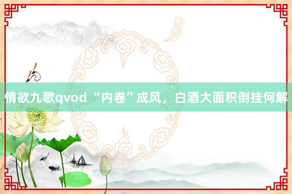 情欲九歌qvod “内卷”成风，白酒大面积倒挂何解