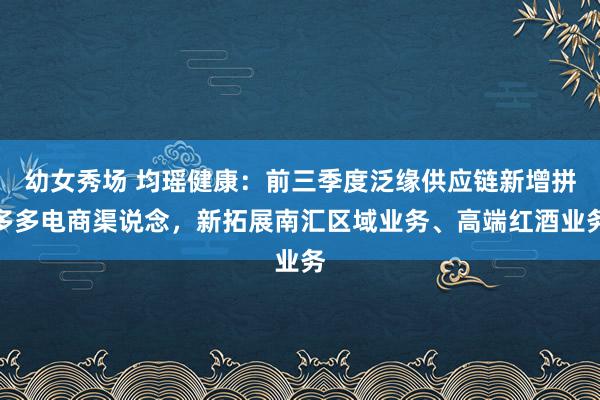 幼女秀场 均瑶健康：前三季度泛缘供应链新增拼多多电商渠说念，新拓展南汇区域业务、高端红酒业务