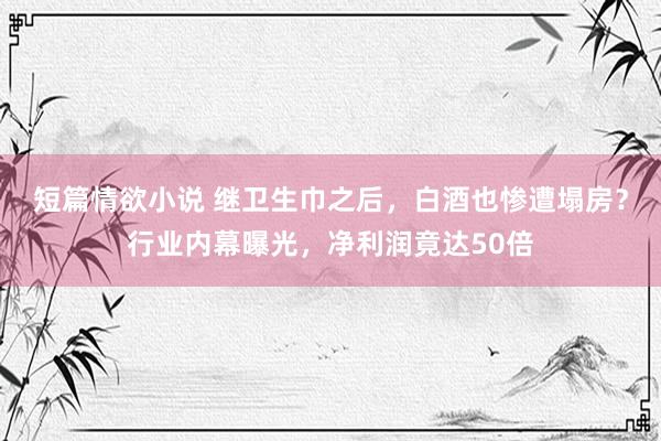 短篇情欲小说 继卫生巾之后，白酒也惨遭塌房？行业内幕曝光，净利润竟达50倍