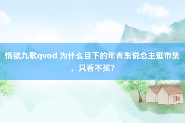 情欲九歌qvod 为什么目下的年青东说念主逛市集，只看不买？