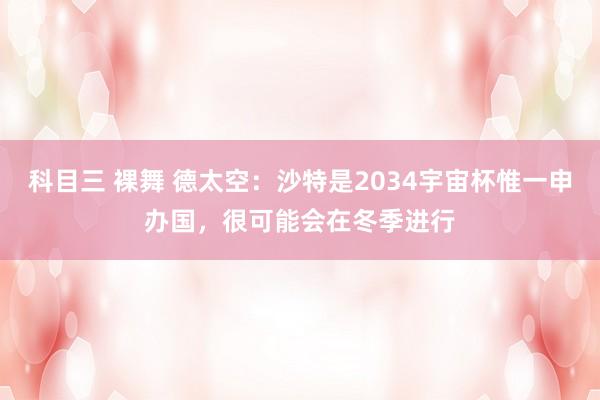 科目三 裸舞 德太空：沙特是2034宇宙杯惟一申办国，很可能会在冬季进行