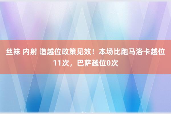 丝袜 内射 造越位政策见效！本场比跑马洛卡越位11次，巴萨越位0次