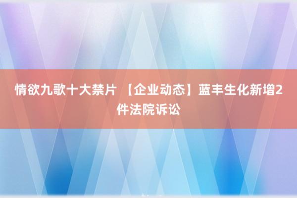 情欲九歌十大禁片 【企业动态】蓝丰生化新增2件法院诉讼