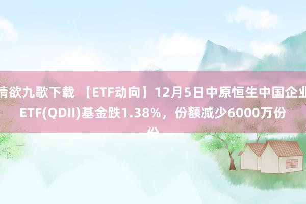 情欲九歌下载 【ETF动向】12月5日中原恒生中国企业ETF(QDII)基金跌1.38%，份额减少6000万份