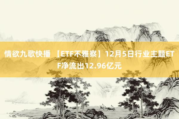 情欲九歌快播 【ETF不雅察】12月5日行业主题ETF净流出12.96亿元