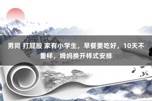 男同 打屁股 家有小学生，早餐要吃好，10天不重样，姆妈换开样式安排