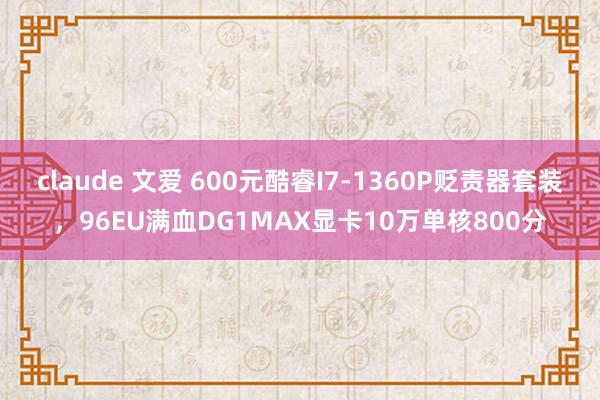 claude 文爱 600元酷睿I7-1360P贬责器套装，96EU满血DG1MAX显卡10万单核800分