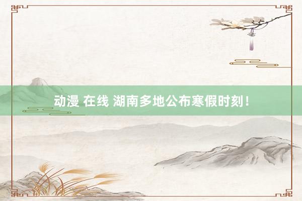 动漫 在线 湖南多地公布寒假时刻！