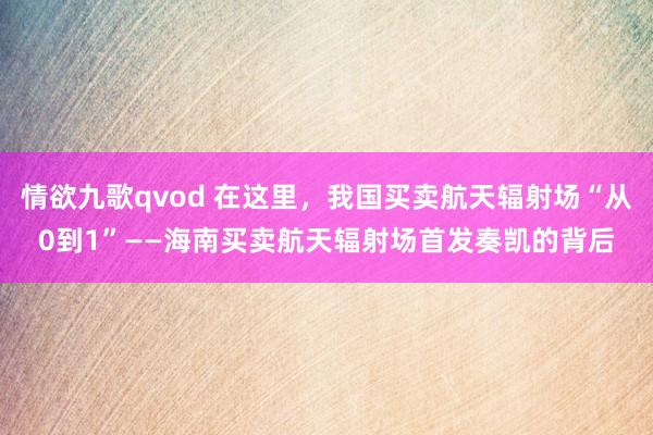 情欲九歌qvod 在这里，我国买卖航天辐射场“从0到1”——海南买卖航天辐射场首发奏凯的背后