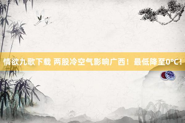 情欲九歌下载 两股冷空气影响广西！最低降至0℃！