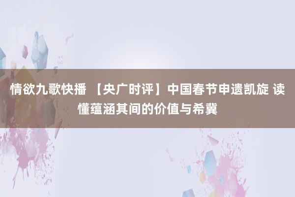 情欲九歌快播 【央广时评】中国春节申遗凯旋 读懂蕴涵其间的价值与希冀