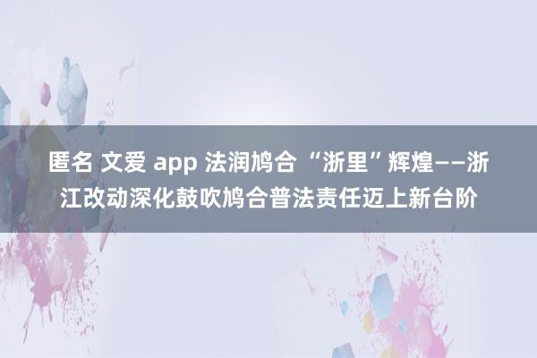 匿名 文爱 app 法润鸠合 “浙里”辉煌——浙江改动深化鼓吹鸠合普法责任迈上新台阶