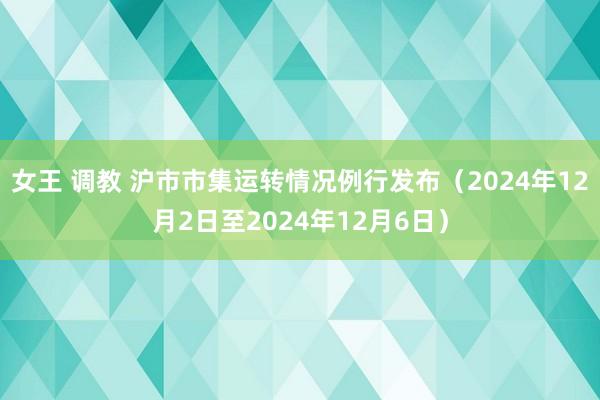 女王 调教 沪市市集运转情况例行发布（2024年12月2日至2024年12月6日）