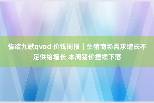 情欲九歌qvod 价钱周报｜生猪商场需求增长不足供给增长 本周猪价捏续下落