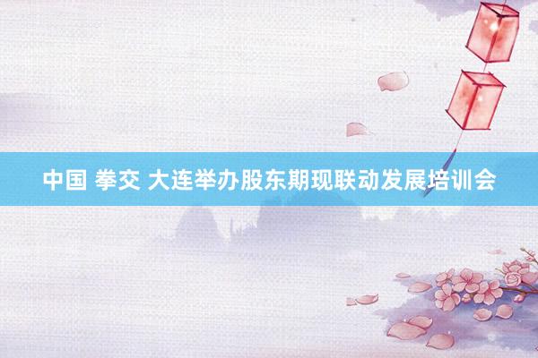 中国 拳交 大连举办股东期现联动发展培训会