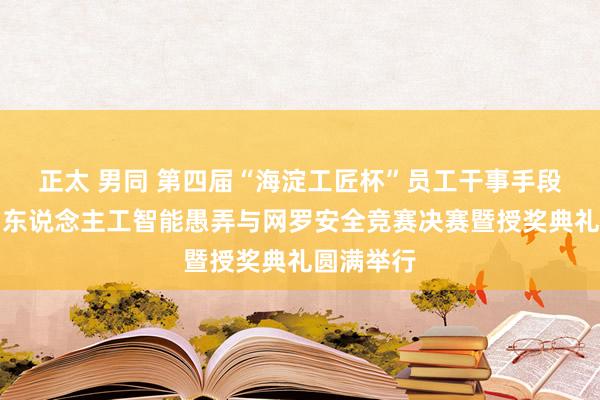 正太 男同 第四届“海淀工匠杯”员工干事手段大赛首届东说念主工智能愚弄与网罗安全竞赛决赛暨授奖典礼圆满举行