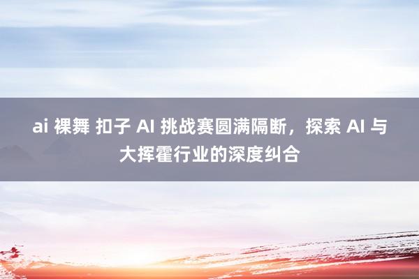 ai 裸舞 扣子 AI 挑战赛圆满隔断，探索 AI 与大挥霍行业的深度纠合