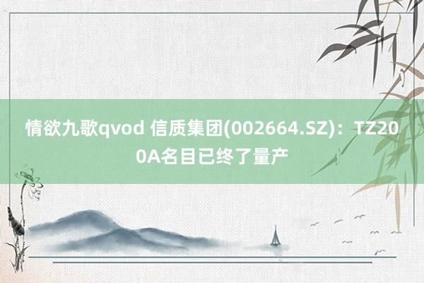 情欲九歌qvod 信质集团(002664.SZ)：TZ200A名目已终了量产